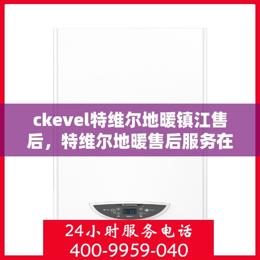 ckevel特维尔地暖镇江售后，特维尔地暖售后服务在镇江，专业团队解决您的暖心问题