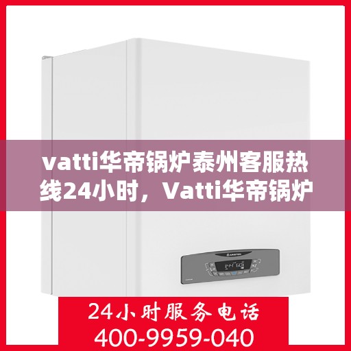 vatti华帝锅炉泰州客服热线24小时，Vatti华帝锅炉泰州客服热线全天候服务，温暖您的生活