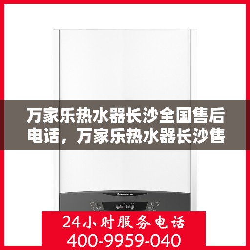 万家乐热水器长沙全国售后电话，万家乐热水器长沙售后热线及全国服务电话全攻略