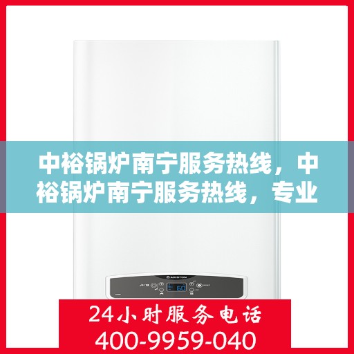 中裕锅炉南宁服务热线，中裕锅炉南宁服务热线，专业维修与保养，一站式解决方案提供商