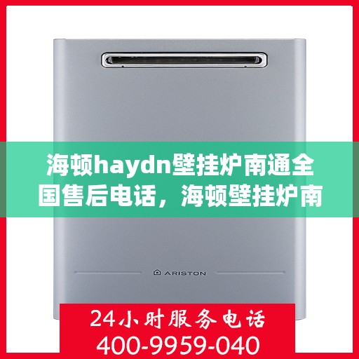 海顿haydn壁挂炉南通全国售后电话，海顿壁挂炉南通全国售后热线电话及维修服务指南