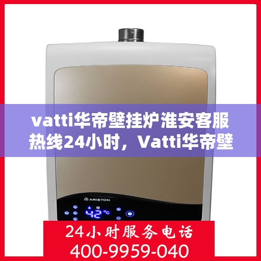 vatti华帝壁挂炉淮安客服热线24小时，Vatti华帝壁挂炉淮安客服热线全天候服务，温暖守护您的居家生活