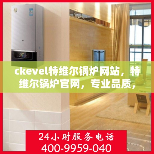 ckevel特维尔锅炉网站，特维尔锅炉官网，专业品质，高效供暖的解决方案