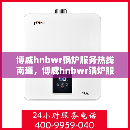 博威hnbwr锅炉服务热线南通，博威hnbwr锅炉服务热线在南通，专业解决方案与贴心服务为您的锅炉保驾护航