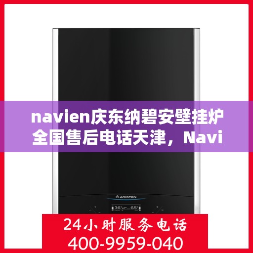 navien庆东纳碧安壁挂炉全国售后电话天津，Navien庆东纳碧安壁挂炉天津售后热线及全国服务支持