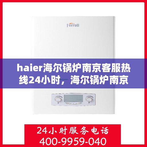 haier海尔锅炉南京客服热线24小时，海尔锅炉南京全天候客服热线，专业解答您的锅炉问题