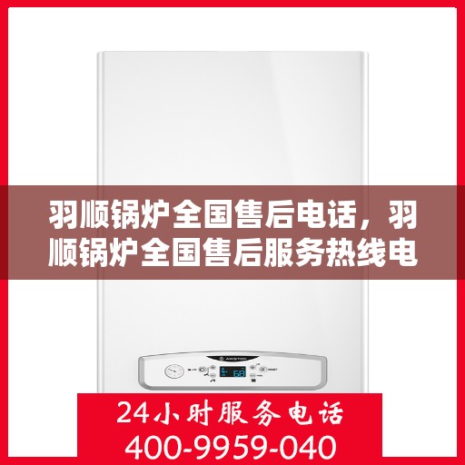 羽顺锅炉全国售后电话，羽顺锅炉全国售后服务热线电话公布