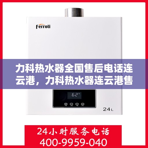 力科热水器全国售后电话连云港，力科热水器连云港售后热线，全天候服务支持，专业维修保障！