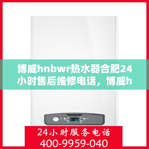 博威hnbwr热水器合肥24小时售后维修电话，博威hnbwr热水器合肥全天候售后维修服务热线及电话查询