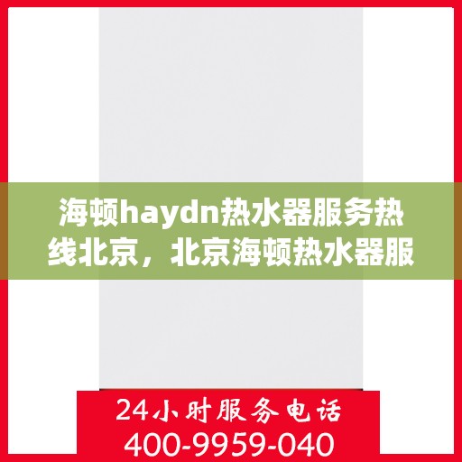 海顿haydn热水器服务热线北京，北京海顿热水器服务热线，专业维修与售后支持