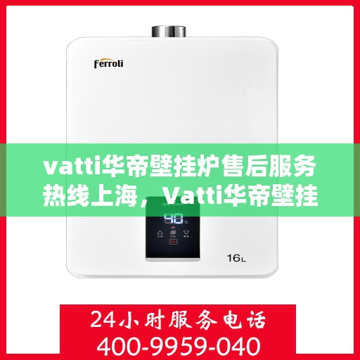 vatti华帝壁挂炉售后服务热线上海，Vatti华帝壁挂炉上海售后服务热线，专业团队，贴心服务