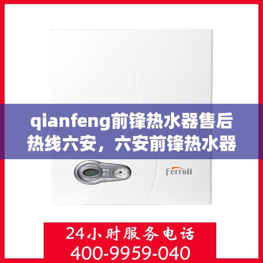 qianfeng前锋热水器售后热线六安，六安前锋热水器售后热线及服务一览