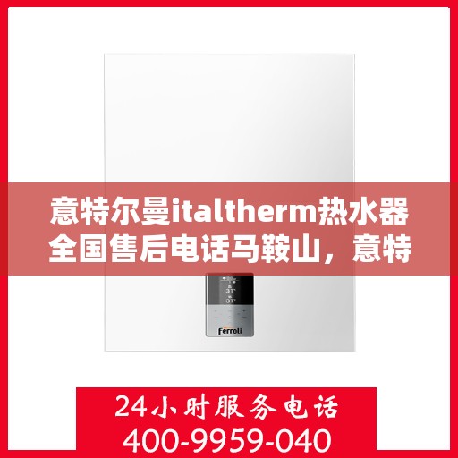 意特尔曼italtherm热水器全国售后电话马鞍山，意特尔曼italtherm热水器马鞍山售后服务中心电话号码