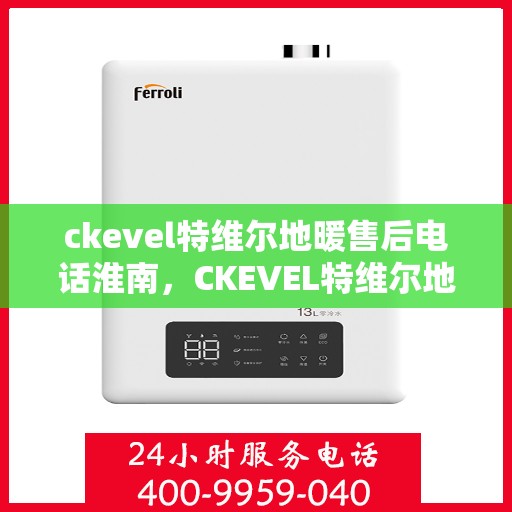 ckevel特维尔地暖售后电话淮南，CKEVEL特维尔地暖淮南售后服务热线及联系方式