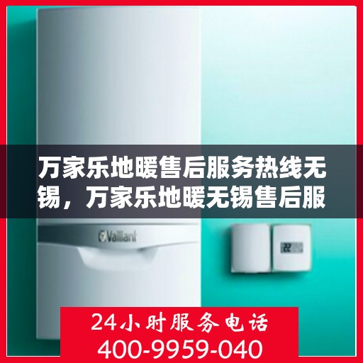 万家乐地暖售后服务热线无锡，万家乐地暖无锡售后服务热线，专业解决您的地暖问题