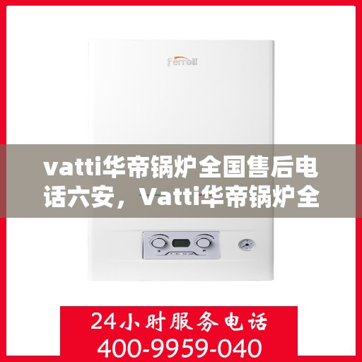 vatti华帝锅炉全国售后电话六安，Vatti华帝锅炉全国售后热线在六安的服务承诺