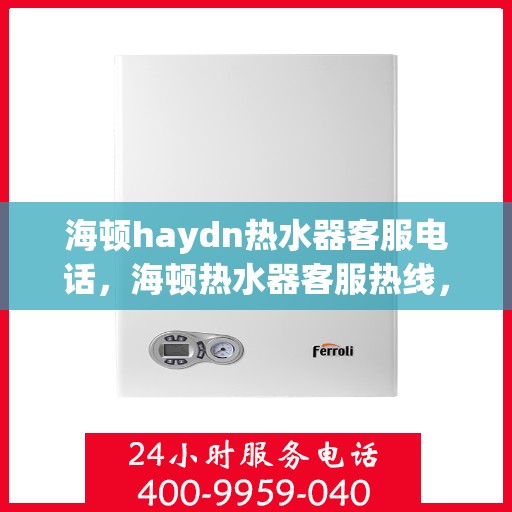 海顿haydn热水器客服电话，海顿热水器客服热线，解决您的疑问，提供专业服务