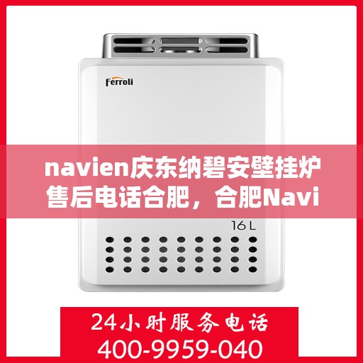 navien庆东纳碧安壁挂炉售后电话合肥，合肥Navien庆东纳碧安壁挂炉售后服务中心联系电话