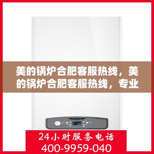 美的锅炉合肥客服热线，美的锅炉合肥客服热线，专业解决您的锅炉问题，贴心服务就在身边。