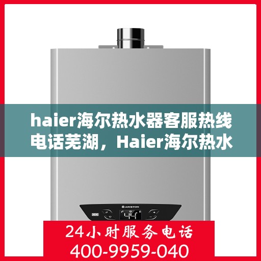 haier海尔热水器客服热线电话芜湖，Haier海尔热水器芜湖客服热线全攻略