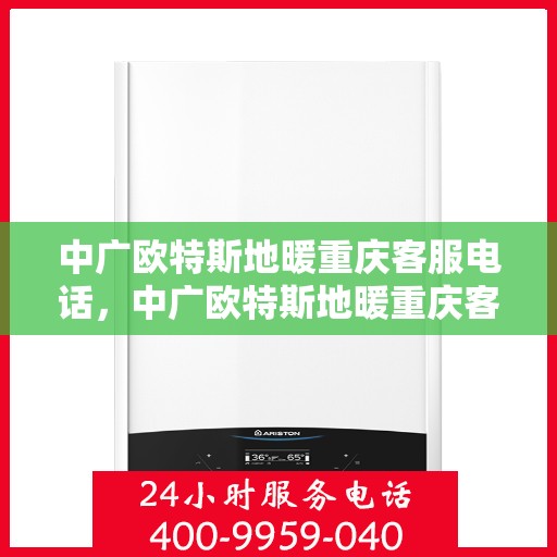 中广欧特斯地暖重庆客服电话，中广欧特斯地暖重庆客服热线，一站式专业咨询与售后服务支持