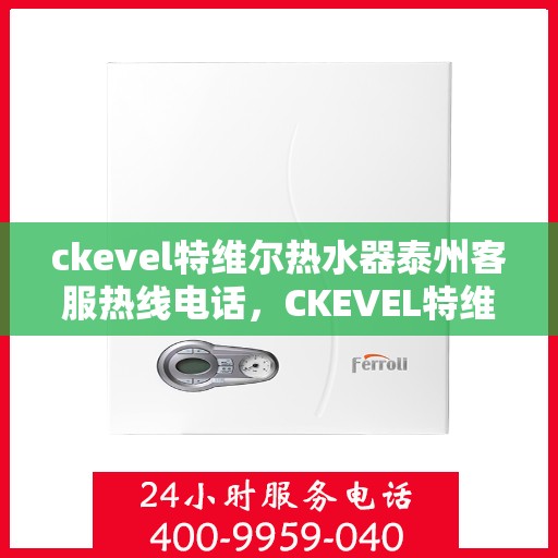 ckevel特维尔热水器泰州客服热线电话，CKEVEL特维尔热水器泰州客服热线电话全解析