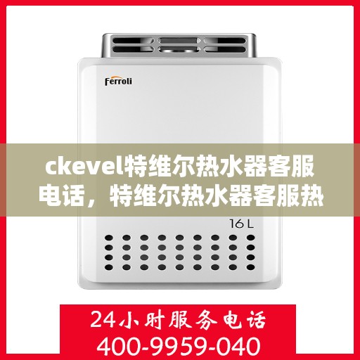 ckevel特维尔热水器客服电话，特维尔热水器客服热线及售后服务支持指南