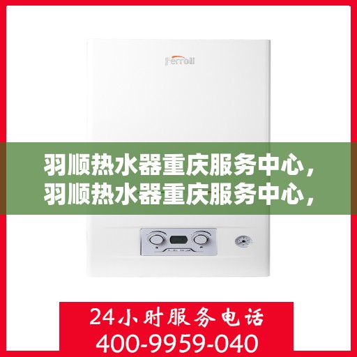 羽顺热水器重庆服务中心，羽顺热水器重庆服务中心，专业维修与优质服务并行