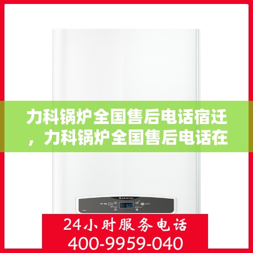 力科锅炉全国售后电话宿迁，力科锅炉全国售后电话在宿迁——专业维修与咨询热线