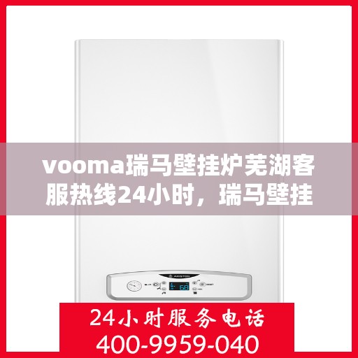 vooma瑞马壁挂炉芜湖客服热线24小时，瑞马壁挂炉芜湖客服热线全天候服务，温暖您的生活热线