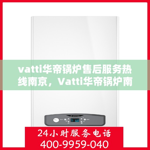 vatti华帝锅炉售后服务热线南京，Vatti华帝锅炉南京售后服务热线一览