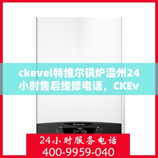 ckevel特维尔锅炉温州24小时售后维修电话，CKEvel特维尔锅炉温州全天候售后维修热线