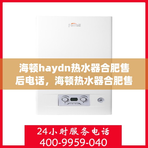海顿haydn热水器合肥售后电话，海顿热水器合肥售后专线，专业维修服务电话公布