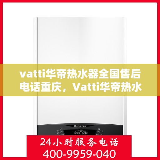 vatti华帝热水器全国售后电话重庆，Vatti华帝热水器重庆售后热线及全国售后服务电话一览