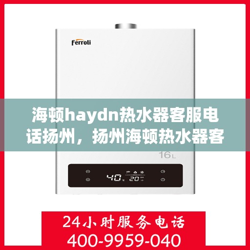 海顿haydn热水器客服电话扬州，扬州海顿热水器客服热线及售后服务指南