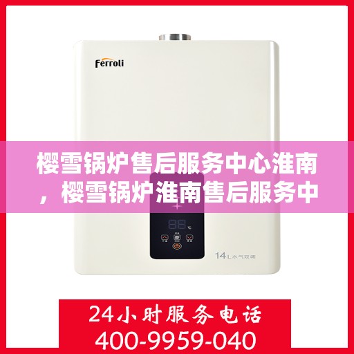 樱雪锅炉售后服务中心淮南，樱雪锅炉淮南售后服务中心，专业维修，贴心服务