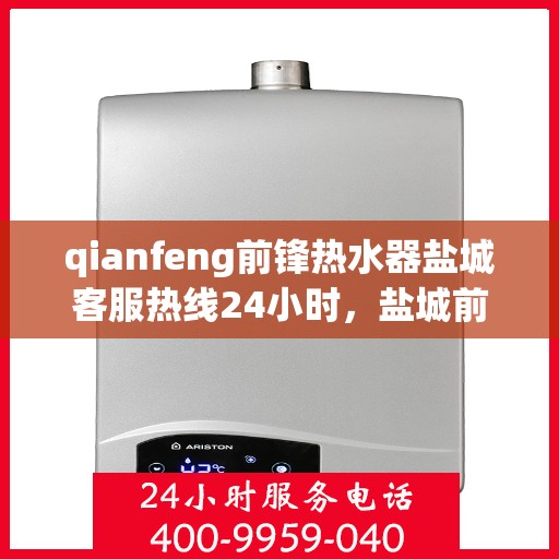 qianfeng前锋热水器盐城客服热线24小时，盐城前锋热水器客服热线全天候服务，热线电话随时为您解答