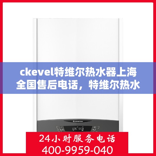 ckevel特维尔热水器上海全国售后电话，特维尔热水器上海售后热线，专业维修，贴心服务