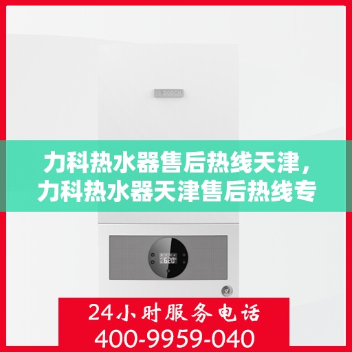 力科热水器售后热线天津，力科热水器天津售后热线专业服务