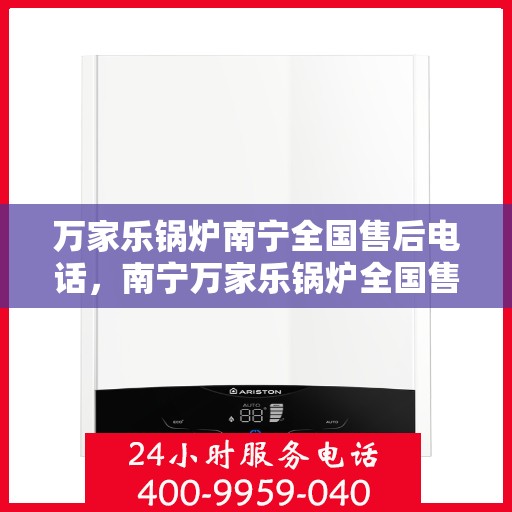 万家乐锅炉南宁全国售后电话，南宁万家乐锅炉全国售后热线电话服务指南