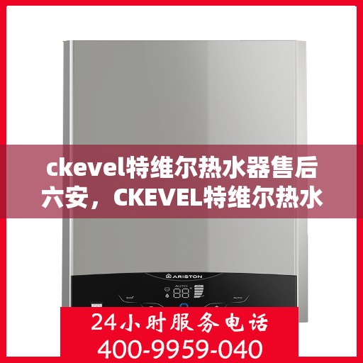 ckevel特维尔热水器售后六安，CKEVEL特维尔热水器在六安的售后服务详解