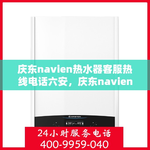 庆东navien热水器客服热线电话六安，庆东navien热水器六安客服热线电话全解析