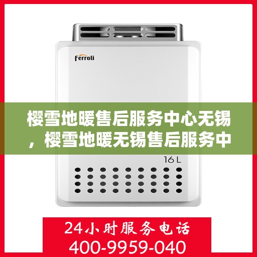 樱雪地暖售后服务中心无锡，樱雪地暖无锡售后服务中心，专业服务，温暖您的冬日生活