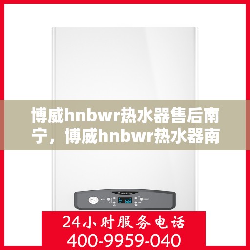 博威hnbwr热水器售后南宁，博威hnbwr热水器南宁售后服务中心简介