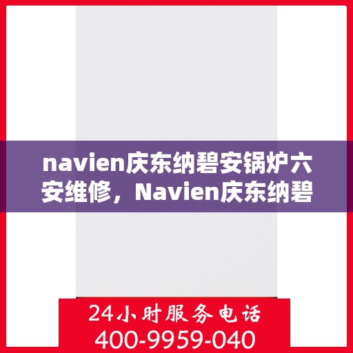 navien庆东纳碧安锅炉六安维修，Navien庆东纳碧安锅炉六安专业维修服务