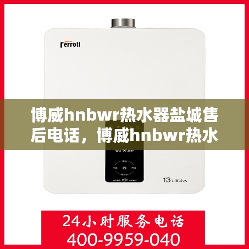 博威hnbwr热水器盐城售后电话，博威hnbwr热水器盐城售后服务中心联系电话
