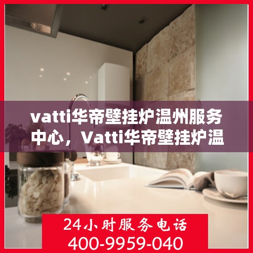 vatti华帝壁挂炉温州服务中心，Vatti华帝壁挂炉温州服务中心，专业维修与优质服务