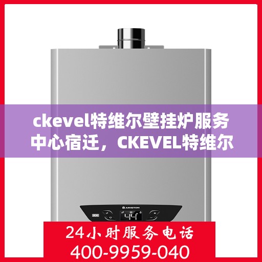 ckevel特维尔壁挂炉服务中心宿迁，CKEVEL特维尔壁挂炉宿迁服务中心，专业维修与保养，温暖您的生活