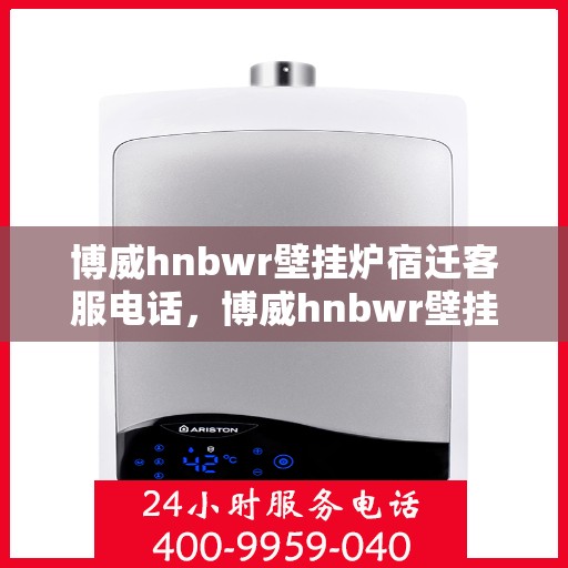 博威hnbwr壁挂炉宿迁客服电话，博威hnbwr壁挂炉宿迁客服热线，专业支持与解决方案的贴心通道