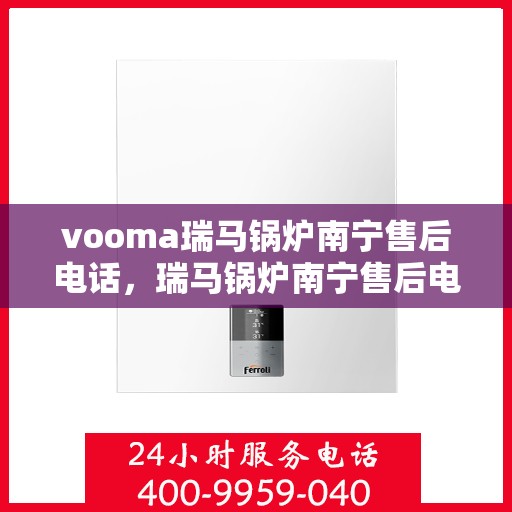 vooma瑞马锅炉南宁售后电话，瑞马锅炉南宁售后电话及维修服务解析
